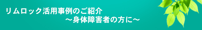 リムロック活用事例のご紹介~身体障害者の方に~