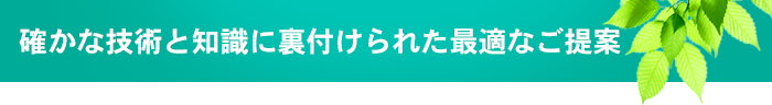 確かな技術と知識に裏付けられた最適なご提案