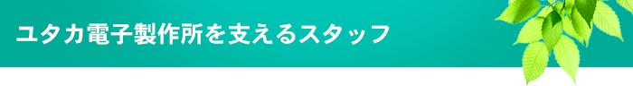 ユタカ電子製作所を支えるスタッフ