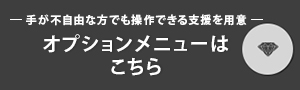 手が不自由な方でも操作できる支援を用意 オプションメニューはこちら